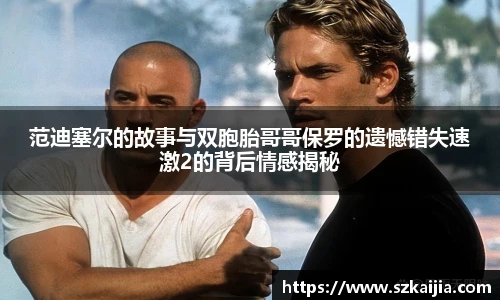 范迪塞尔的故事与双胞胎哥哥保罗的遗憾错失速激2的背后情感揭秘