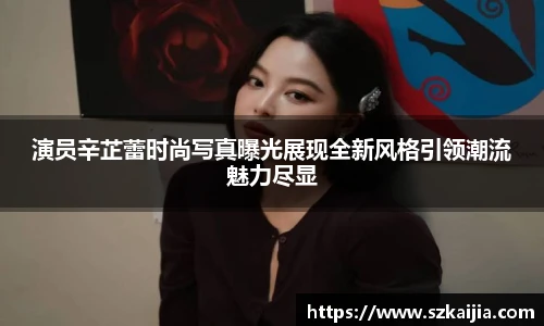 演员辛芷蕾时尚写真曝光展现全新风格引领潮流魅力尽显